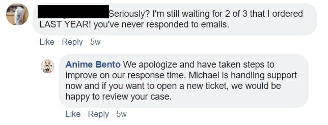 Facebook post from the Anime Bento website.Text:[Redacted]: Seriously? I'm still waiting for 2 of 3 that I ordered LAST YEAR! you've never responded to emails:Anime Bento: We apologize and have taken steps to improve on our response time. Michael is handling support now and if you want to open a new ticket, we would be happy to review the case.